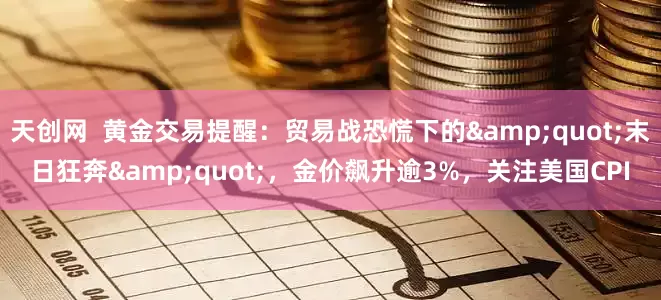 天创网  黄金交易提醒：贸易战恐慌下的"末日狂奔"，金价飙升逾3%，关注美国CPI