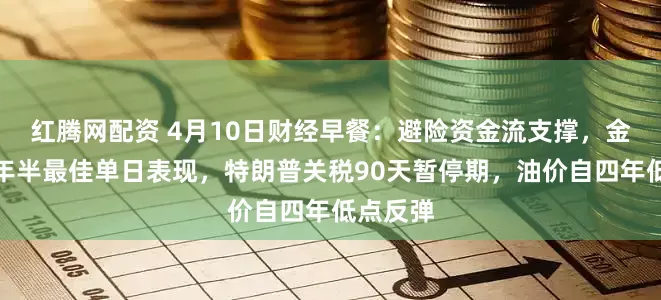 红腾网配资 4月10日财经早餐：避险资金流支撑，金价创一年半最佳单日表现，特朗普关税90天暂停期，油价自四年低点反弹