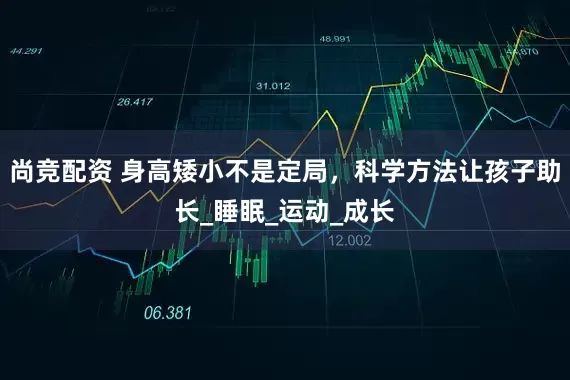 尚竞配资 身高矮小不是定局，科学方法让孩子助长_睡眠_运动_成长