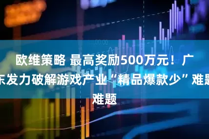 欧维策略 最高奖励500万元！广东发力破解游戏产业“精品爆款少”难题