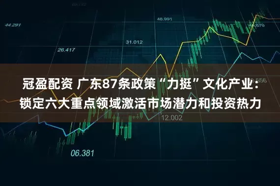 冠盈配资 广东87条政策“力挺”文化产业：锁定六大重点领域激活市场潜力和投资热力