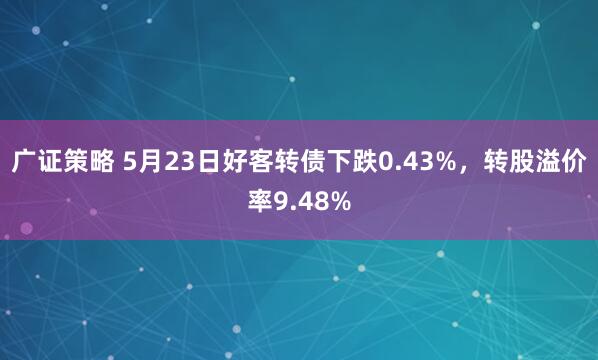 广证策略 5月23日好客转债下跌0.43%，转股溢价率9.48%
