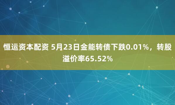 恒运资本配资 5月23日金能转债下跌0.01%，转股溢价率65.52%
