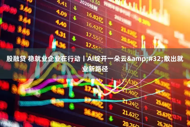股融贷 稳就业企业在行动丨AI绽开一朵云&#32;散出就业新路径