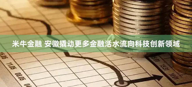 米牛金融 安徽撬动更多金融活水流向科技创新领域
