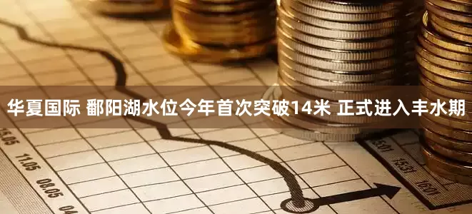 华夏国际 鄱阳湖水位今年首次突破14米 正式进入丰水期