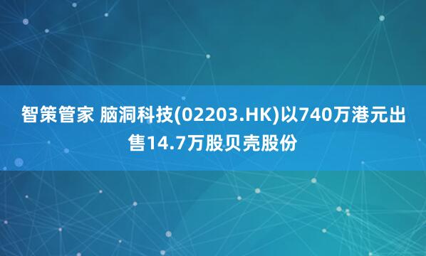 智策管家 脑洞科技(02203.HK)以740万港元出售14.7万股贝壳股份