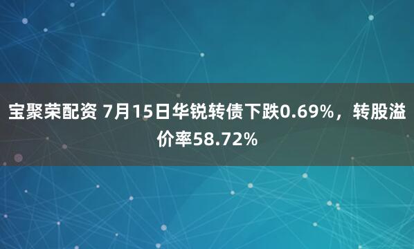 宝聚荣配资 7月15日华锐转债下跌0.69%，转股溢价率58.72%