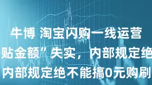 牛博 淘宝闪购一线运营：网传“补贴金额”失实，内部规定绝不能搞0元购刷单