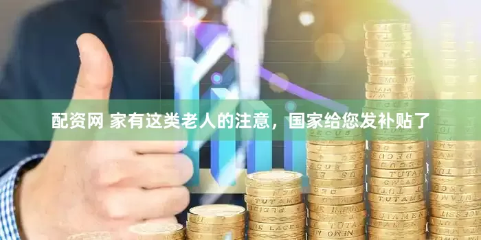 配资网 家有这类老人的注意，国家给您发补贴了
