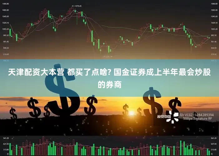 天津配资大本营 都买了点啥? 国金证券成上半年最会炒股的券商