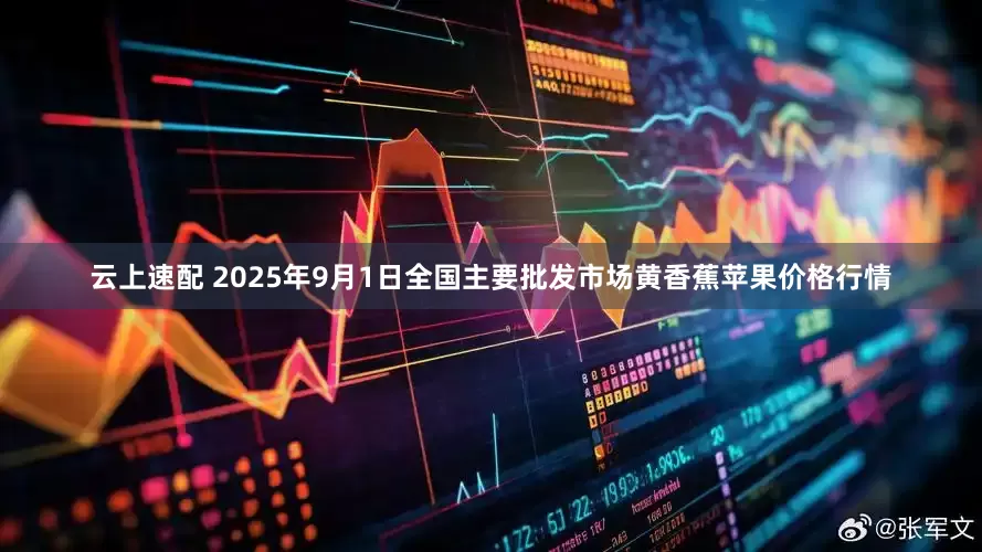 云上速配 2025年9月1日全国主要批发市场黄香蕉苹果价格行情