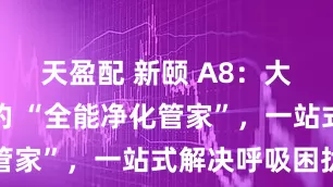 天盈配 新颐 A8：大空间空气的 “全能净化管家”，一站式解决呼吸困扰