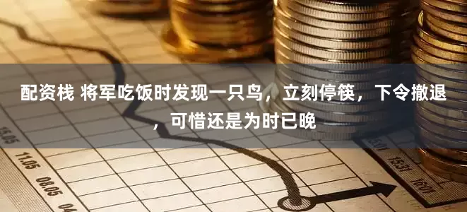 配资栈 将军吃饭时发现一只鸟，立刻停筷，下令撤退，可惜还是为时已晚