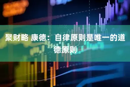 聚财略 康德：自律原则是唯一的道德原则