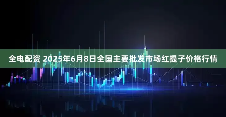 全电配资 2025年6月8日全国主要批发市场红提子价格行情