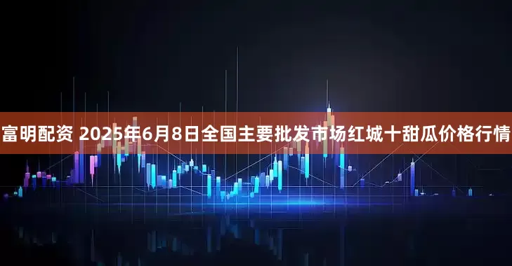 富明配资 2025年6月8日全国主要批发市场红城十甜瓜价格行情