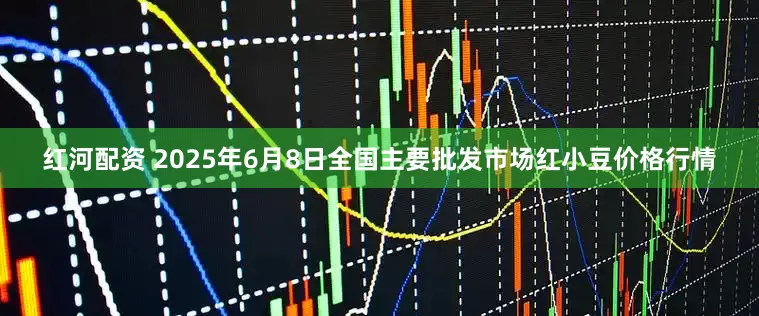 红河配资 2025年6月8日全国主要批发市场红小豆价格行情