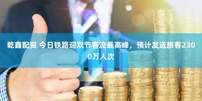 乾鑫配资 今日铁路迎双节客流最高峰，预计发送旅客2300万人次