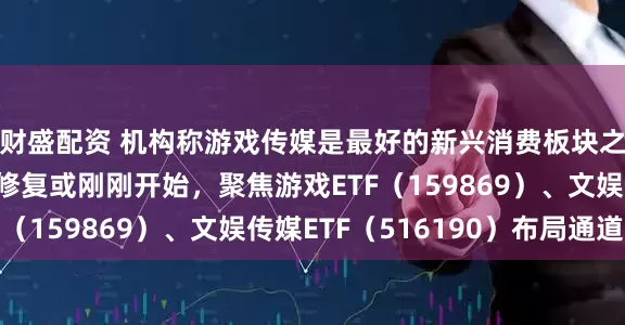 财盛配资 机构称游戏传媒是最好的新兴消费板块之一，传媒游戏估值修复或刚刚开始，聚焦游戏ETF（159869）、文娱传媒ETF（516190）布局通道
