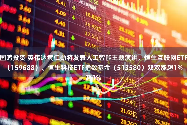 国鸣投资 英伟达黄仁勋将发表人工智能主题演讲，恒生互联网ETF（159688）、恒生科技ETF指数基金（513580）双双涨超1%