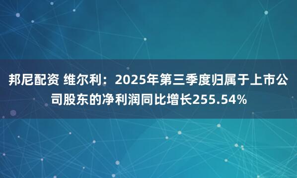 邦尼配资 维尔利：2025年第三季度归属于上市公司股东的净利润同比增长255.54%