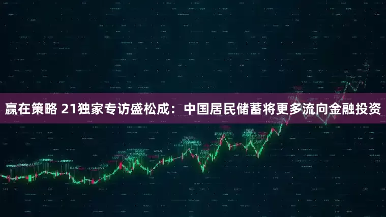 赢在策略 21独家专访盛松成：中国居民储蓄将更多流向金融投资