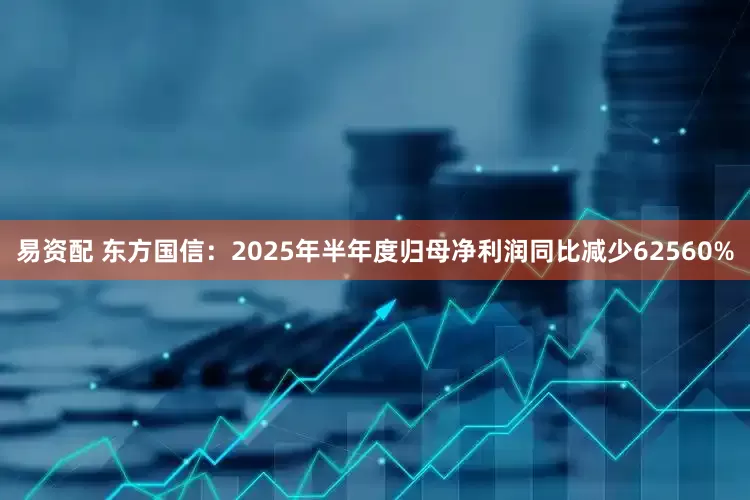 易资配 东方国信：2025年半年度归母净利润同比减少62560%