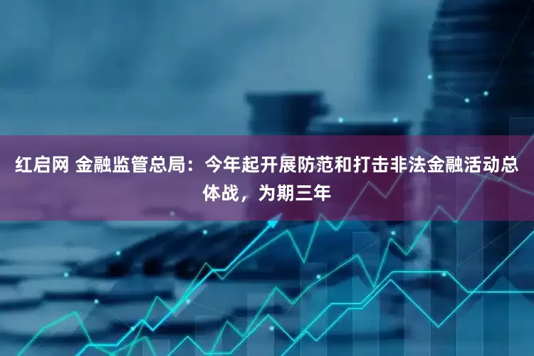 红启网 金融监管总局：今年起开展防范和打击非法金融活动总体战，为期三年