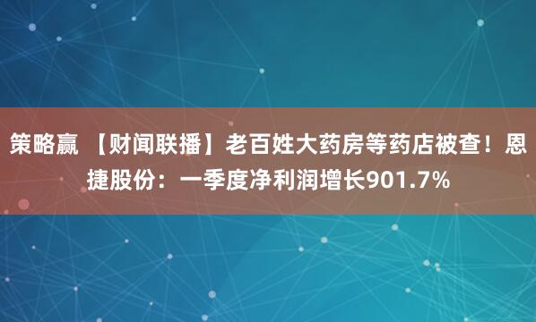 策略赢 【财闻联播】老百姓大药房等药店被查！恩捷股份：一季度净利润增长901.7%