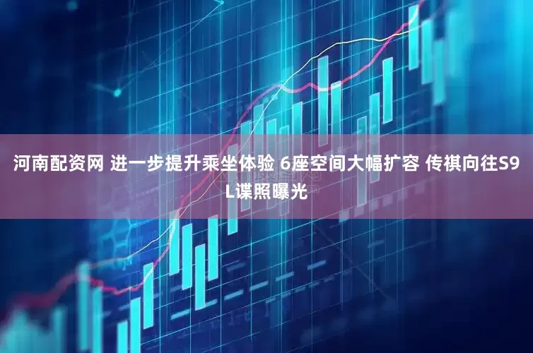 河南配资网 进一步提升乘坐体验 6座空间大幅扩容 传祺向往S9L谍照曝光