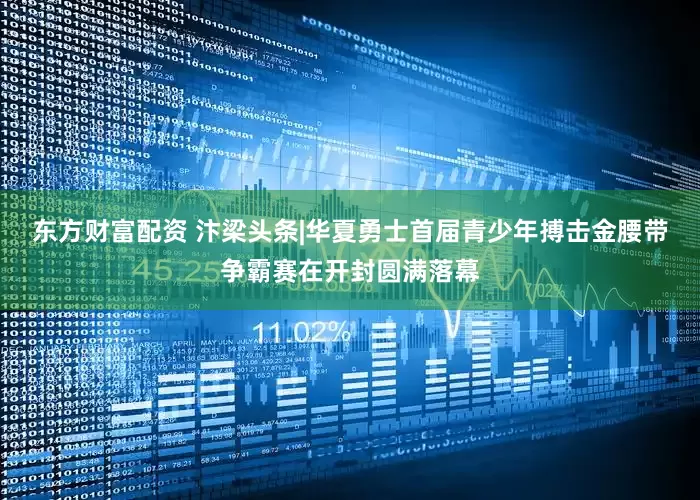 东方财富配资 汴梁头条|华夏勇士首届青少年搏击金腰带争霸赛在开封圆满落幕