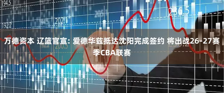 万德资本 辽篮官宣: 爱德华兹抵达沈阳完成签约 将出战26-27赛季CBA联赛