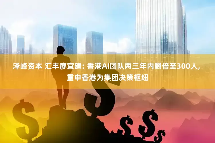 泽峰资本 汇丰廖宜建: 香港AI团队两三年内翻倍至300人, 重申香港为集团决策枢纽